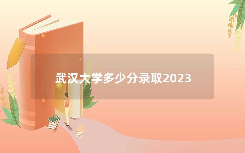 武漢大學(xué)多少分錄取2023