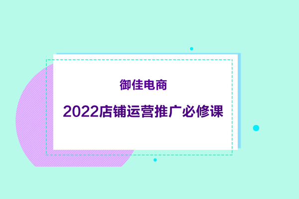 御佳電商-2022店鋪運(yùn)營(yíng)推廣必修課