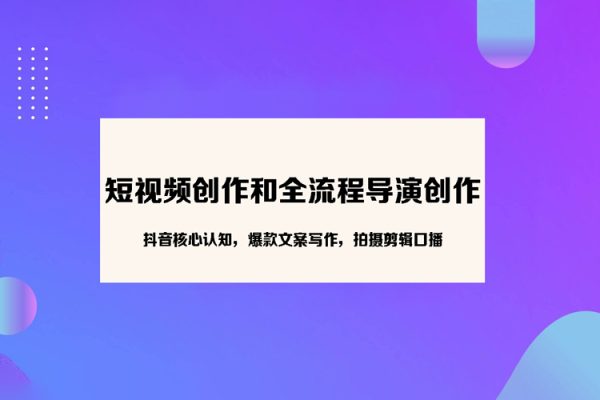 短視頻創(chuàng)作和全流程導演創(chuàng)作，抖音核心認知，爆款文案寫作，拍攝剪輯口播，運營創(chuàng)收管理