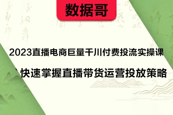 數(shù)據(jù)哥2023直播電商巨量千川付費(fèi)投流實(shí)操課，快速掌握直播帶貨運(yùn)營(yíng)投放策略