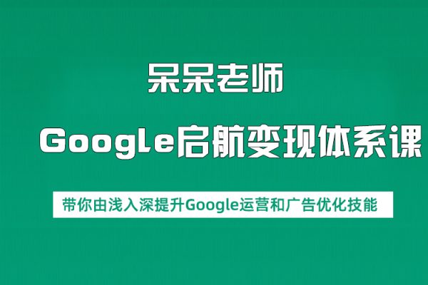 呆呆老師·Google啟航變現(xiàn)體系課，帶你由淺入深提升Google運(yùn)營(yíng)和廣告優(yōu)化技能