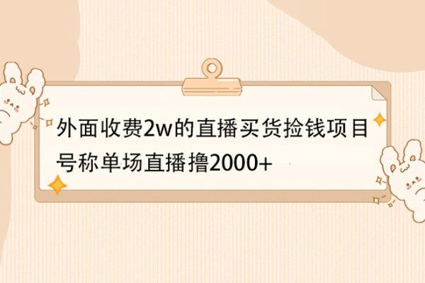 外面收費2w的直播買貨撿錢項目，號稱單場直播擼2000+【詳細玩法教程】