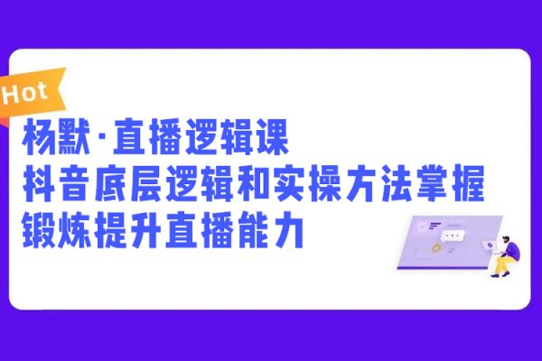 楊默·直播邏輯課，抖音底層邏輯和實(shí)操方法掌握，鍛煉提升直播能力