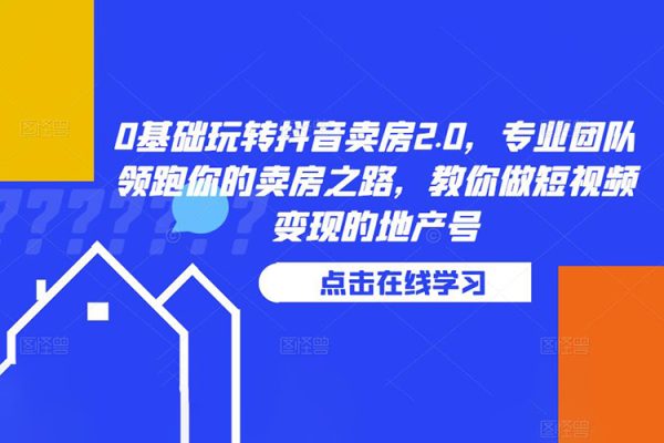 0基礎(chǔ)玩轉(zhuǎn)抖音賣房2.0，專業(yè)團隊領(lǐng)跑你的賣房之路，教你做短視頻變現(xiàn)的地產(chǎn)號