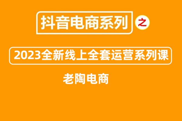 老陶電商·抖音商城商品卡【新版】，2023全新線上全套運(yùn)營系列課