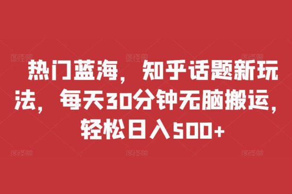 熱門藍(lán)海，知乎話題新玩法，每天30分鐘無腦搬運(yùn)，輕松日入500+【揭秘】