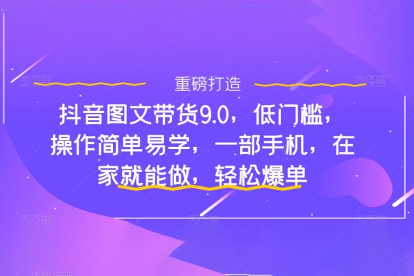 抖音圖文帶貨9.0，低門檻，操作簡單易學，一部手機，在家就能做，輕松爆單