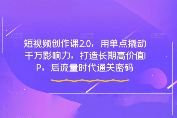 短視頻創作課2.0，用單點撬動千萬影響力，打造長期高價值IP，后流量時代通關密碼