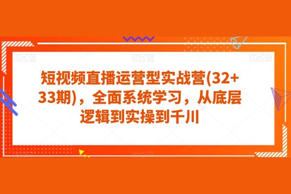 短視頻直播運營型實戰營(32+33期)，全面系統學習，從底層邏輯到實操到千川