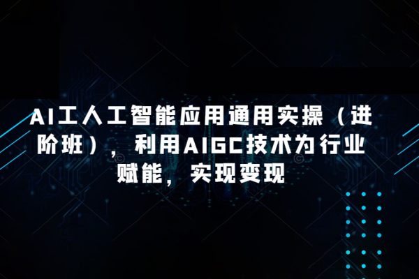 AI工人工智能應(yīng)用通用實(shí)操（進(jìn)階班），利用AIGC技術(shù)為行業(yè)賦能，實(shí)現(xiàn)變現(xiàn)