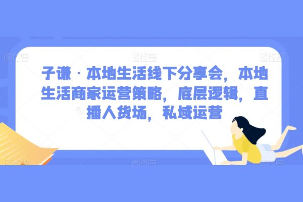 子謙·本地生活線下分享會(huì)，本地生活商家運(yùn)營(yíng)策略，底層邏輯，直播人貨場(chǎng)，私域運(yùn)營(yíng)