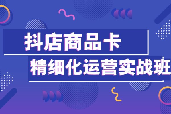 抖店商品卡精細(xì)化運(yùn)營實(shí)戰(zhàn)班