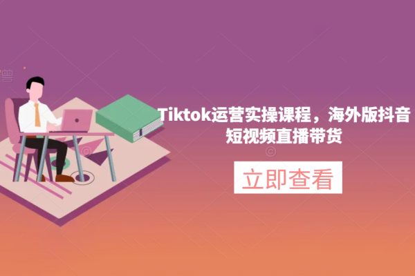 Tiktok運(yùn)營(yíng)實(shí)操課程-海外版抖音短視頻直播帶貨