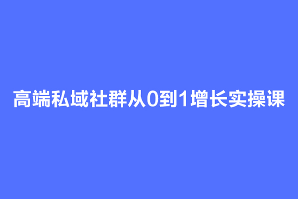 高端私域社群從0到1增長實(shí)操課，私域社群運(yùn)營的認(rèn)知和方法