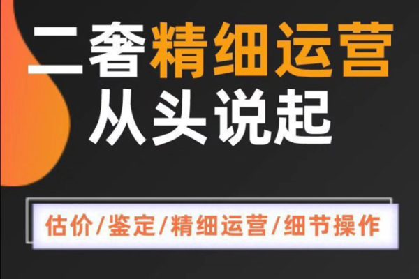 二奢精細(xì)運(yùn)營從頭學(xué)起，估價(jià)鑒定，精細(xì)運(yùn)營，細(xì)節(jié)操作