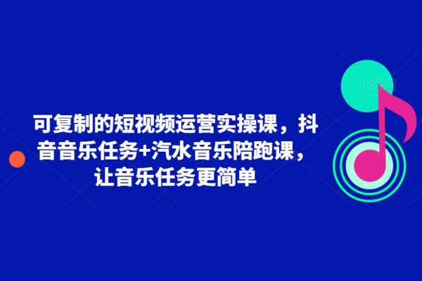 可復(fù)制的短視頻運營實操課，抖音音樂任務(wù)+汽水音樂陪跑課，讓音樂任務(wù)更簡單