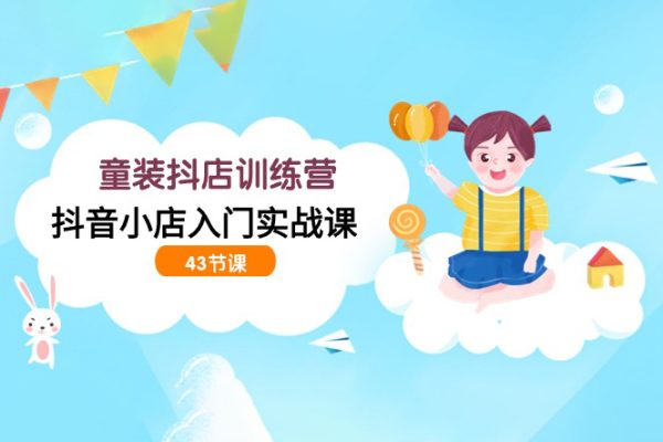 童裝抖店訓(xùn)練營，抖音小店入門實(shí)戰(zhàn)課（43節(jié)課）