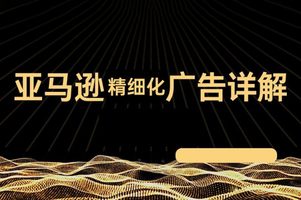 亞馬遜精細化廣告詳解，幫助你從0到1，自動廣告權重解讀、手動廣告打法詳解