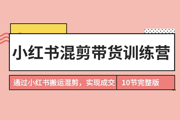 小紅書混剪帶貨訓練營，通過小紅書搬運混剪，實現成交，開啟小紅書電商之旅