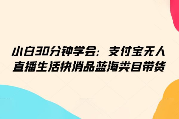小白30分鐘學(xué)會(huì)：支付寶無(wú)人直播生活快消品藍(lán)海類(lèi)目帶貨【揭秘】