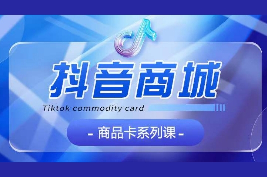 抖音商品卡系列課程，大模塊【認(rèn)知】【基礎(chǔ)】【運(yùn)營】【玩法】系統(tǒng)教學(xué)