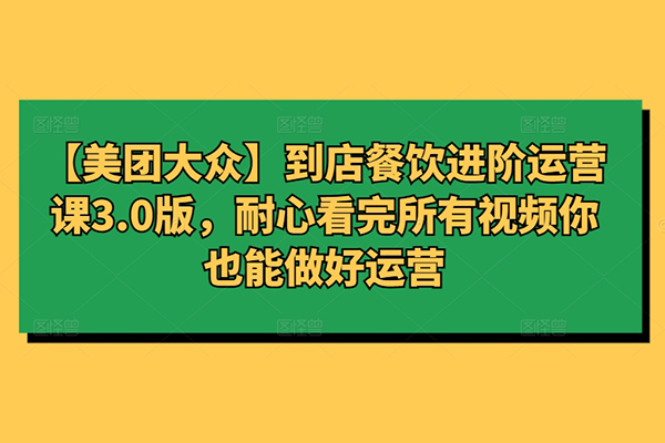 【美團(tuán)大眾】到店餐飲進(jìn)階運(yùn)營(yíng)課3.0版，耐心看完所有視頻你也能做好運(yùn)營(yíng)