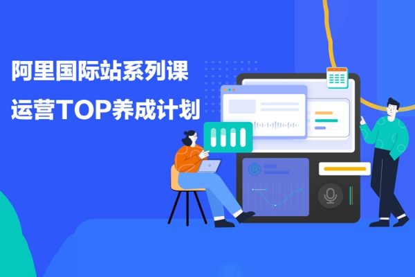 阿里國際站系列課，運(yùn)營TOP養(yǎng)成計劃，升職加薪，跨境掘金