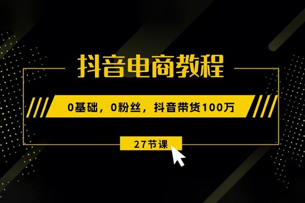 抖音電商教程：0基礎(chǔ)，0粉絲，抖音帶貨100w(27節(jié)視頻課)