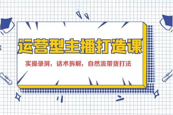 打造運營型主播(更新24年6月)，實操錄屏，話術(shù)拆解，自然流帶貨打法