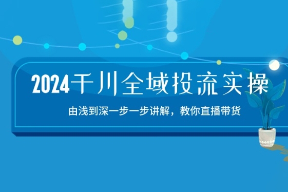 2024千川全域投流精品實操：由談到深一步一步講解，教你直播帶貨
