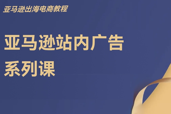 亞馬遜站內(nèi)廣告系列課，亞馬遜出海電商教程
