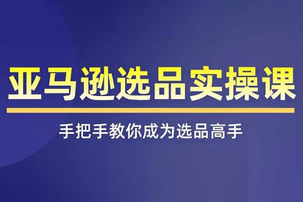 亞馬遜選品實操課程，快速掌握亞馬遜選品的技巧，覆蓋亞馬遜選品所有渠道