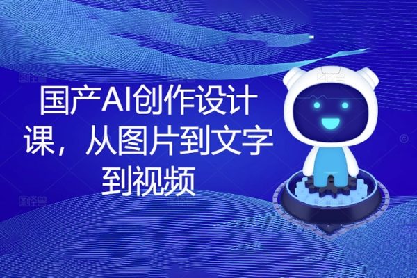 國產(chǎn)AI創(chuàng)作設(shè)計課，從圖片到文字到視頻