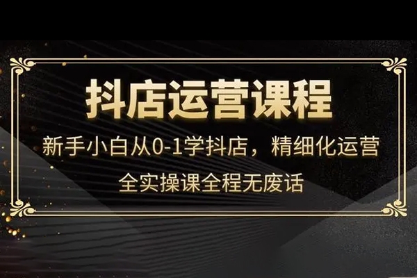抖店運營實操課程，開通/選品/猜喜截流/達人玩法/高級起店/搜索玩法