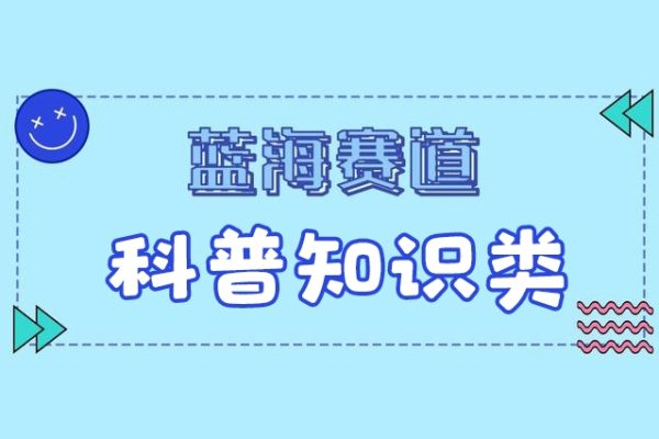 藍海賽道科普知識類視頻，一分鐘一條， 廣告+帶貨雙份收益，輕松日入300+【項目拆解】
