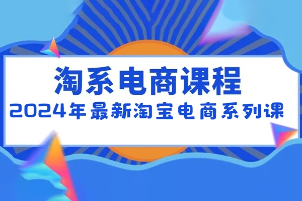 2024年最新淘寶電商系列課，底層邏輯解析+核心操作教程，運營、推廣提升能力的必學