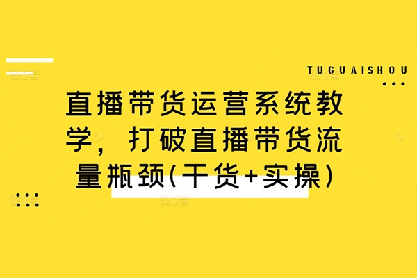 直播帶貨運(yùn)營系統(tǒng)教學(xué)，打破直播帶貨流量瓶頸(干貨+實操)