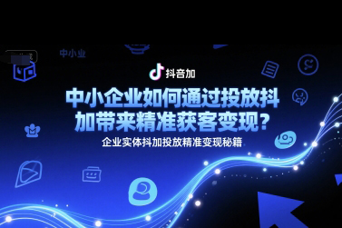 中小企業如何通過投放抖加帶來精準獲客變現？企業實體抖加投放精準變現秘籍