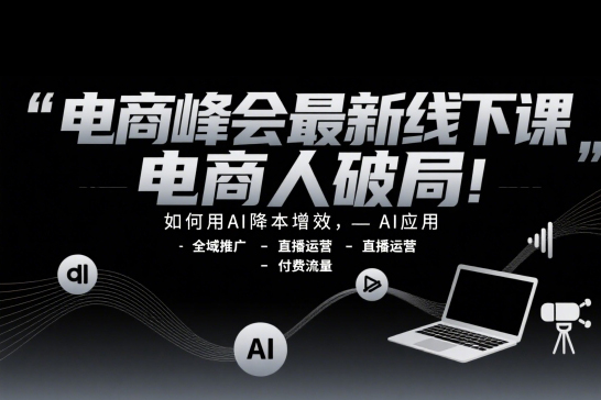 電商峰會(huì)最新線下課，電商人破局，如何用AI降本增效，AI應(yīng)用
