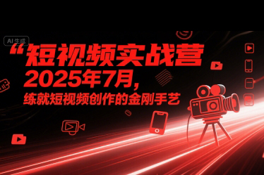 短視頻實戰營2025年7月，練就短視頻創作的金剛手藝