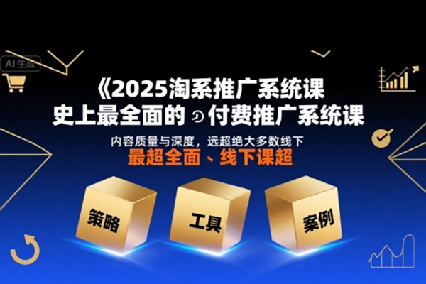 2025淘系推廣系統課，史上最全面的付費推廣系統課，內容質量與深度，遠超絕大多數線下課