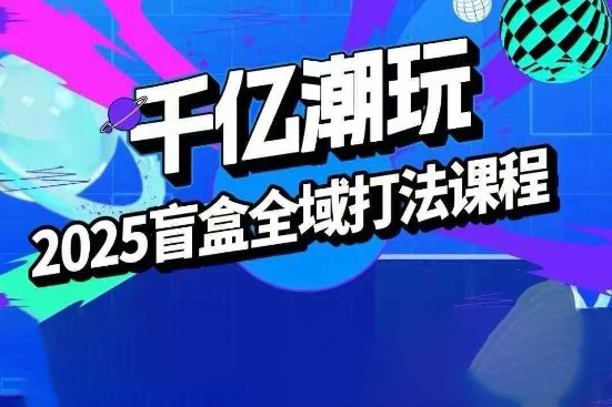 2025盲盒全域全套打法課，盲盒起號、選品、話術、私域等